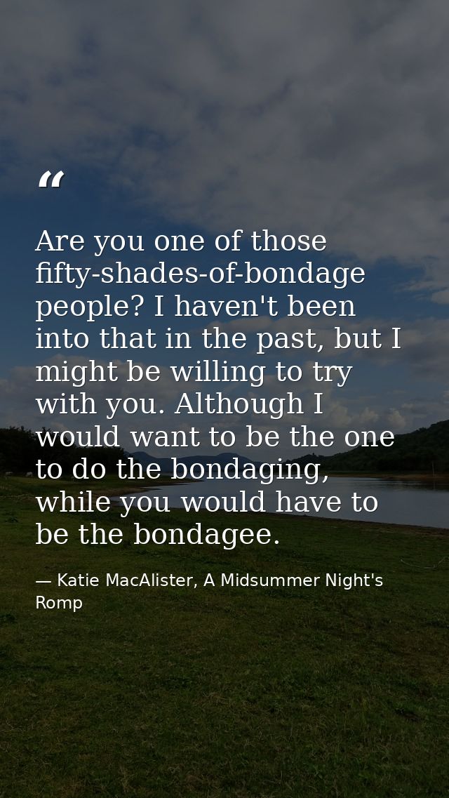 Are you one of those fifty-shades-of-bondage people? I haven't been into that in the past, but I might be willing to try — Katie MacAlister, A Midsummer Night's Romp