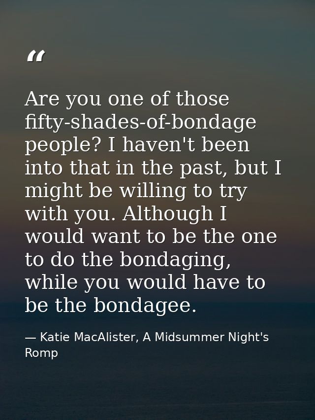 Are you one of those fifty-shades-of-bondage people? I haven't been into that in the past, but I might be willing to try — Katie MacAlister, A Midsummer Night's Romp