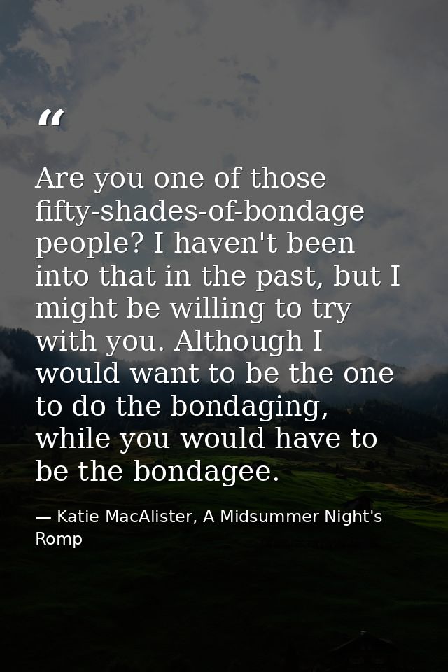Are you one of those fifty-shades-of-bondage people? I haven't been into that in the past, but I might be willing to try — Katie MacAlister, A Midsummer Night's Romp