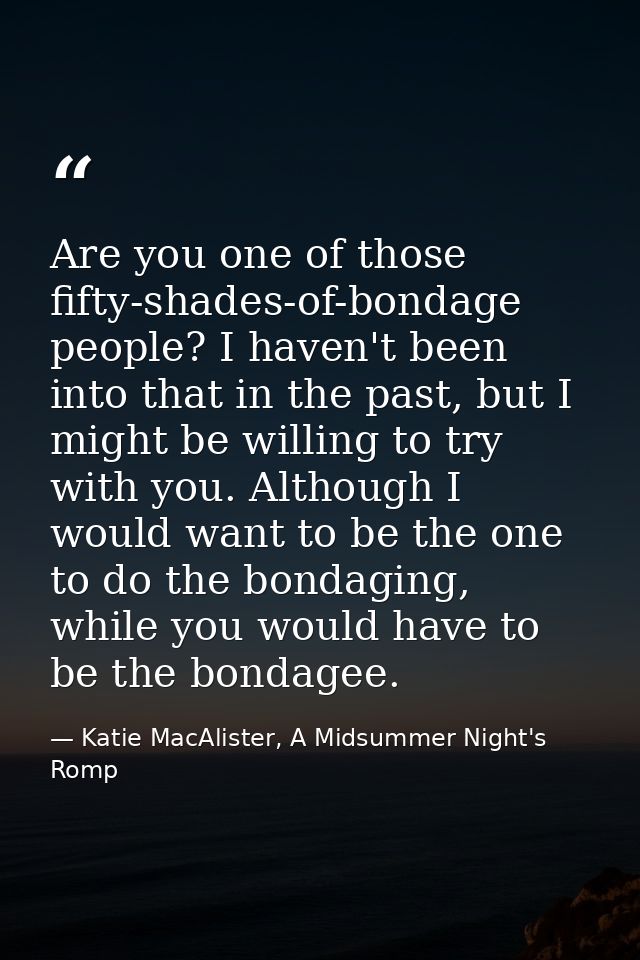 Are you one of those fifty-shades-of-bondage people? I haven't been into that in the past, but I might be willing to try — Katie MacAlister, A Midsummer Night's Romp