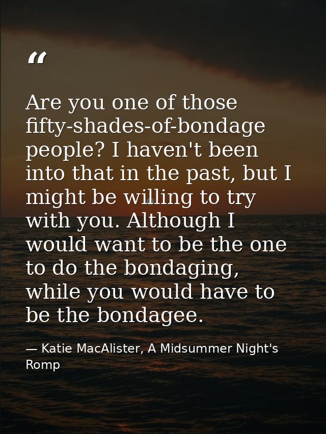 Are you one of those fifty-shades-of-bondage people? I haven't been into that in the past, but I might be willing to try — Katie MacAlister, A Midsummer Night's Romp