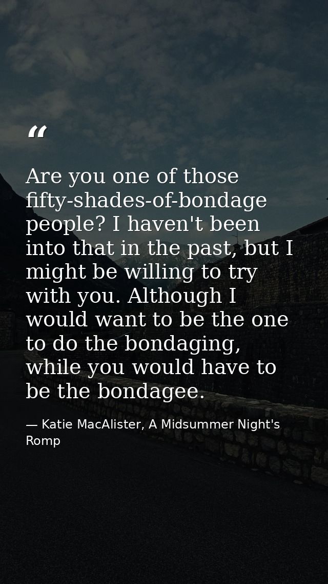 Are you one of those fifty-shades-of-bondage people? I haven't been into that in the past, but I might be willing to try — Katie MacAlister, A Midsummer Night's Romp