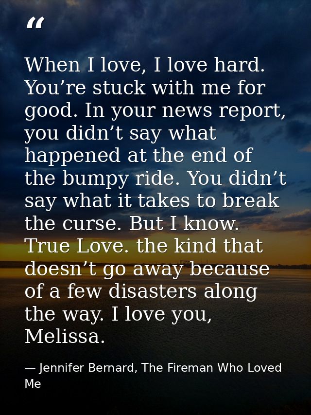 When I love, I love hard. You’re stuck with me for good. In your news report, you didn’t say what happened at the end of — Jennifer Bernard, The Fireman Who Loved Me