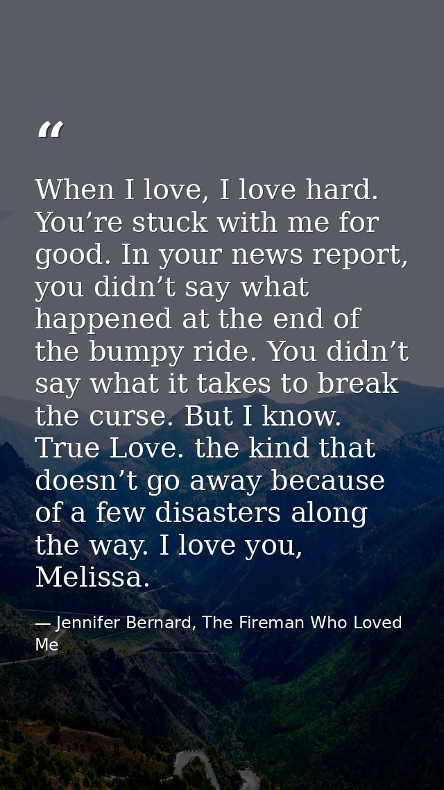 When I love, I love hard. You’re stuck with me for good. In your news report, you didn’t say what happened at the end of — Jennifer Bernard, The Fireman Who Loved Me