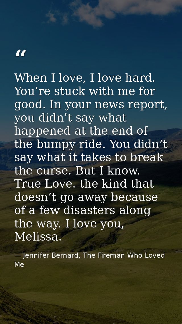 When I love, I love hard. You’re stuck with me for good. In your news report, you didn’t say what happened at the end of — Jennifer Bernard, The Fireman Who Loved Me