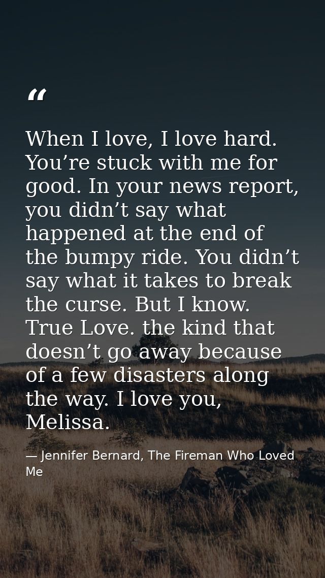 When I love, I love hard. You’re stuck with me for good. In your news report, you didn’t say what happened at the end of — Jennifer Bernard, The Fireman Who Loved Me