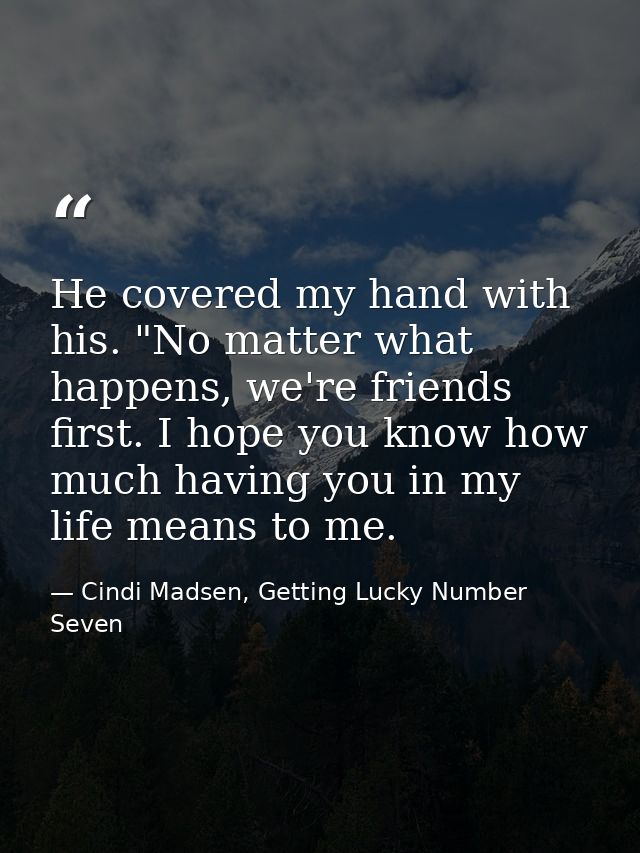 He covered my hand with his. "No matter what happens, we're friends first. I hope you know how much having you in my lif — Cindi Madsen, Getting Lucky Number Seven