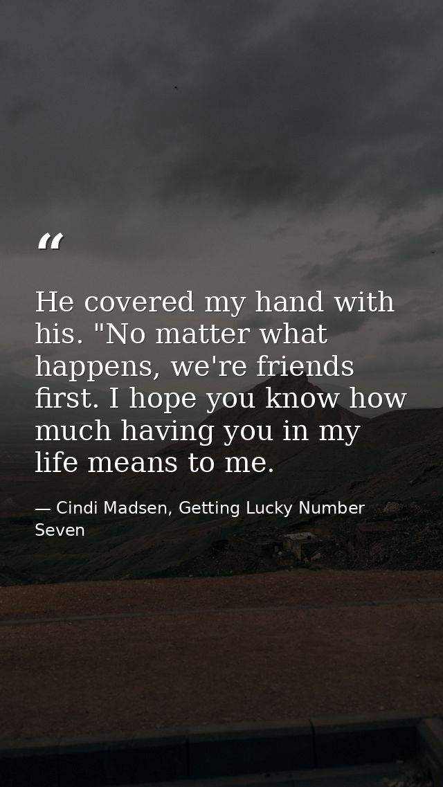 He covered my hand with his. "No matter what happens, we're friends first. I hope you know how much having you in my lif — Cindi Madsen, Getting Lucky Number Seven
