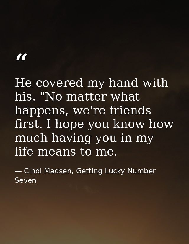 He covered my hand with his. "No matter what happens, we're friends first. I hope you know how much having you in my lif — Cindi Madsen, Getting Lucky Number Seven