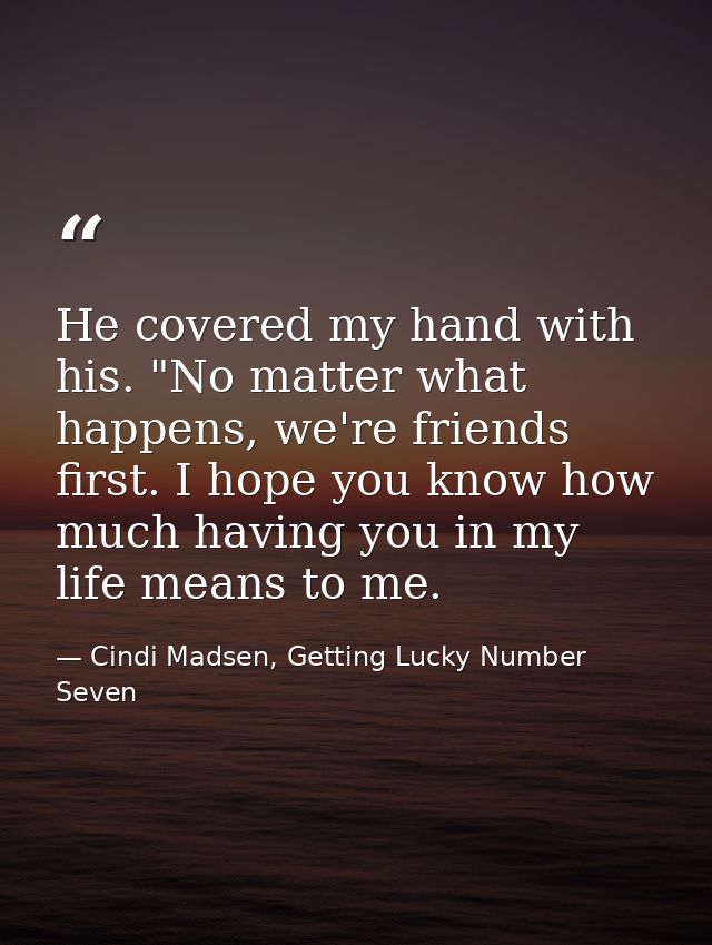 He covered my hand with his. "No matter what happens, we're friends first. I hope you know how much having you in my lif — Cindi Madsen, Getting Lucky Number Seven