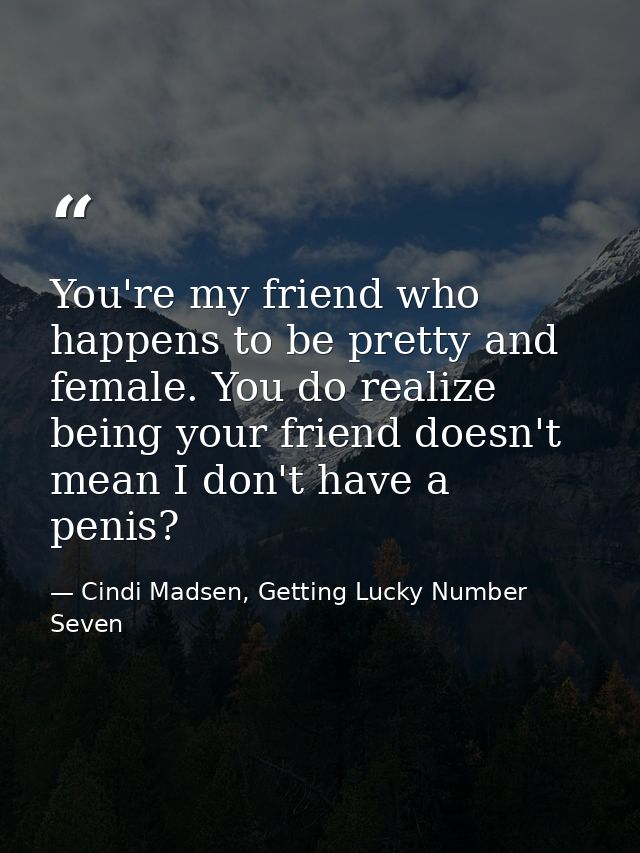 You're my friend who happens to be pretty and female. You do realize being your friend doesn't mean I don't have a penis — Cindi Madsen, Getting Lucky Number Seven