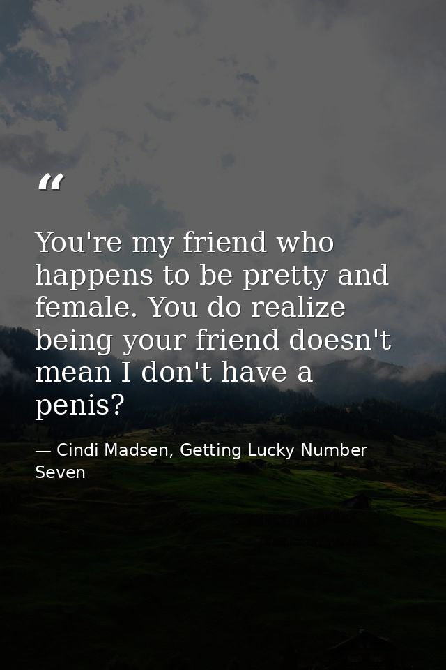 You're my friend who happens to be pretty and female. You do realize being your friend doesn't mean I don't have a penis — Cindi Madsen, Getting Lucky Number Seven