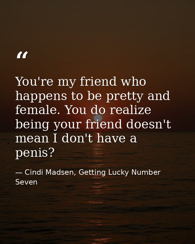You're my friend who happens to be pretty and female. You do realize being your friend doesn't mean I don't have a penis — Cindi Madsen, Getting Lucky Number Seven