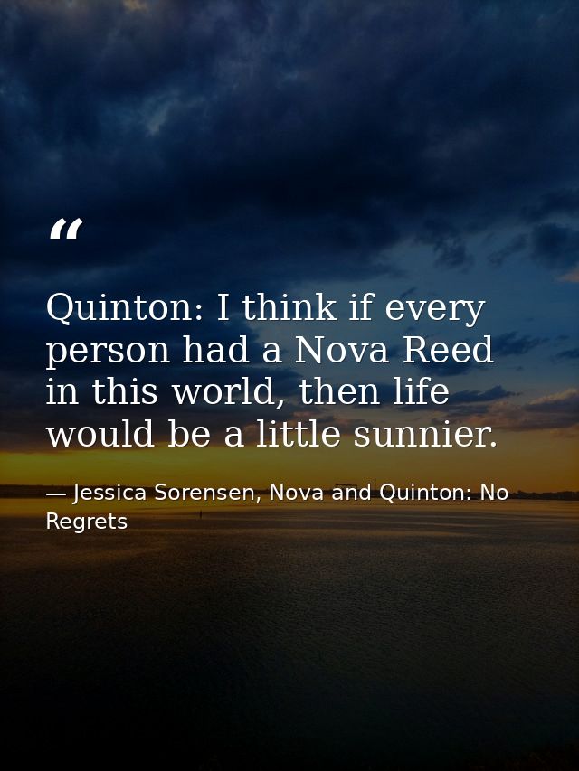 Quinton: I think if every person had a Nova Reed in this world, then life would be a little sunnier. — Jessica Sorensen, Nova and Quinton: No Regrets
