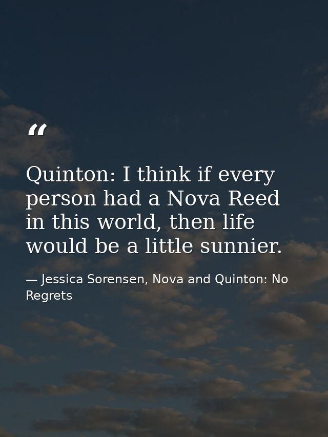 Quinton: I think if every person had a Nova Reed in this world, then life would be a little sunnier. — Jessica Sorensen, Nova and Quinton: No Regrets