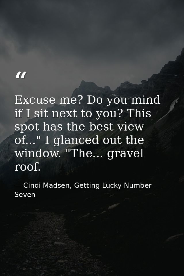 Excuse me? Do you mind if I sit next to you? This spot has the best view of..." I glanced out the window. "The... gravel — Cindi Madsen, Getting Lucky Number Seven