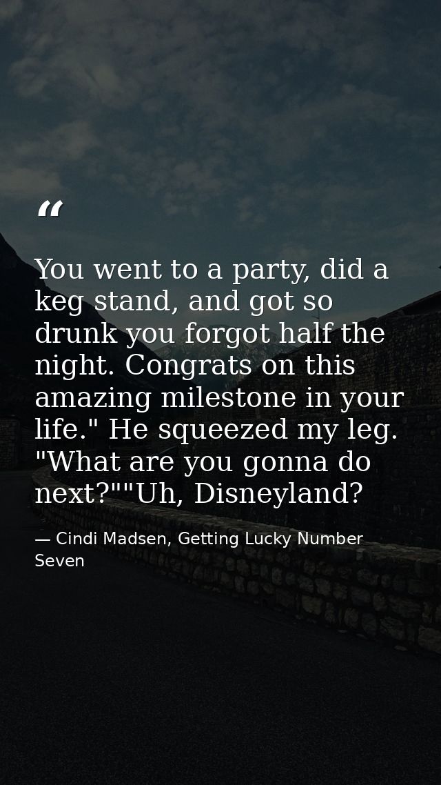 You went to a party, did a keg stand, and got so drunk you forgot half the night. Congrats on this amazing milestone in  — Cindi Madsen, Getting Lucky Number Seven