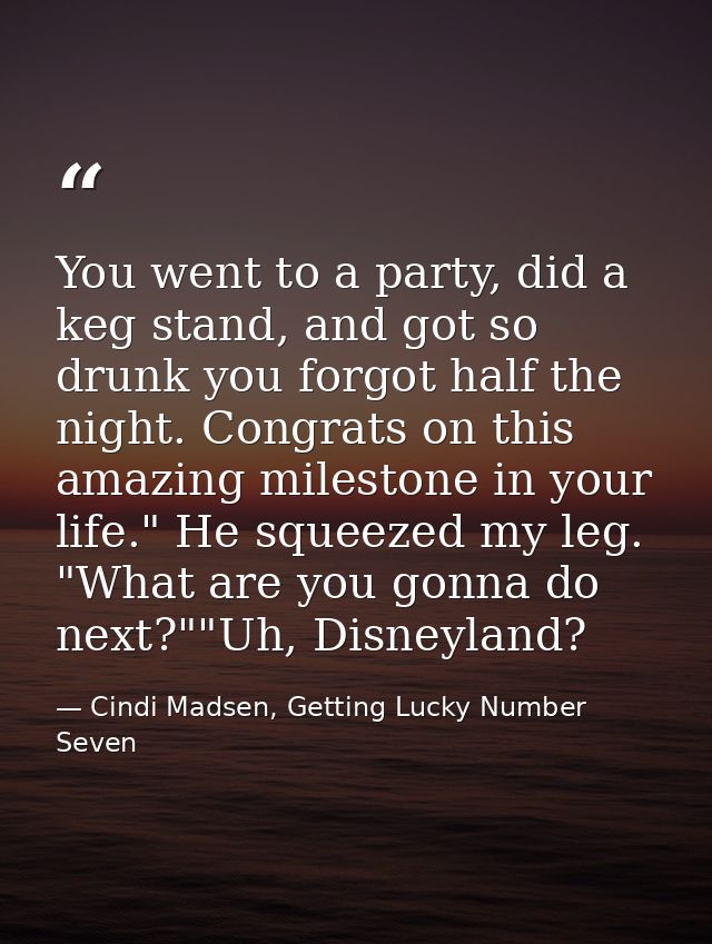 You went to a party, did a keg stand, and got so drunk you forgot half the night. Congrats on this amazing milestone in  — Cindi Madsen, Getting Lucky Number Seven