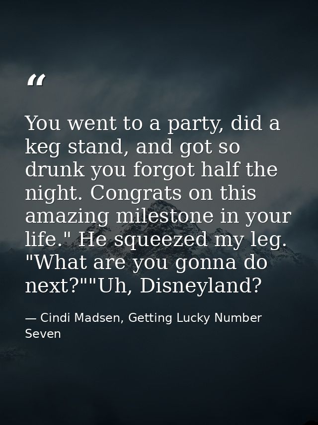 You went to a party, did a keg stand, and got so drunk you forgot half the night. Congrats on this amazing milestone in  — Cindi Madsen, Getting Lucky Number Seven