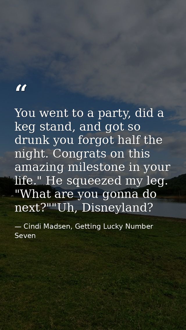 You went to a party, did a keg stand, and got so drunk you forgot half the night. Congrats on this amazing milestone in  — Cindi Madsen, Getting Lucky Number Seven