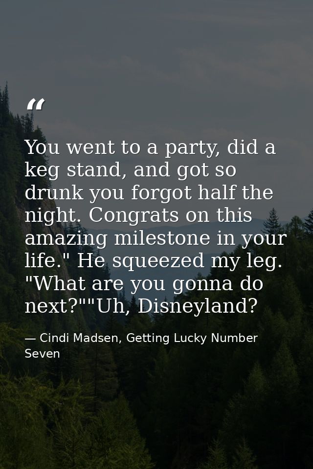 You went to a party, did a keg stand, and got so drunk you forgot half the night. Congrats on this amazing milestone in  — Cindi Madsen, Getting Lucky Number Seven