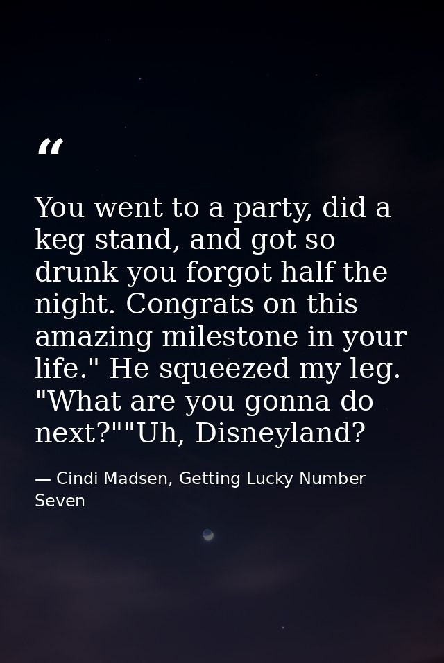 You went to a party, did a keg stand, and got so drunk you forgot half the night. Congrats on this amazing milestone in  — Cindi Madsen, Getting Lucky Number Seven