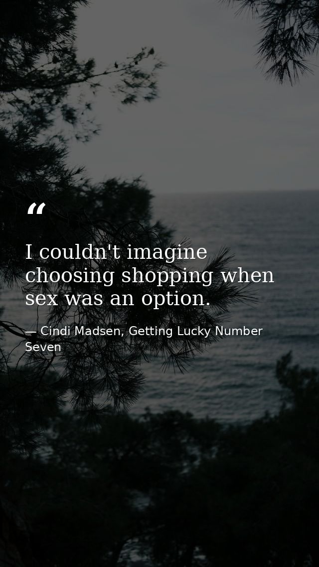 I couldn't imagine choosing shopping when sex was an option. — Cindi Madsen, Getting Lucky Number Seven