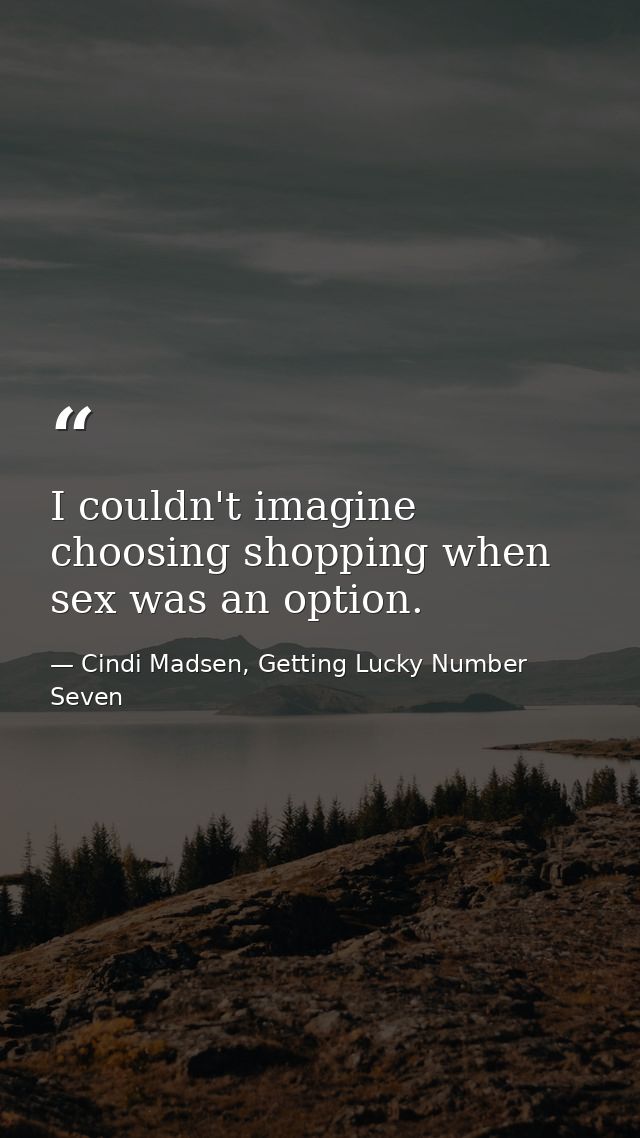 I couldn't imagine choosing shopping when sex was an option. — Cindi Madsen, Getting Lucky Number Seven