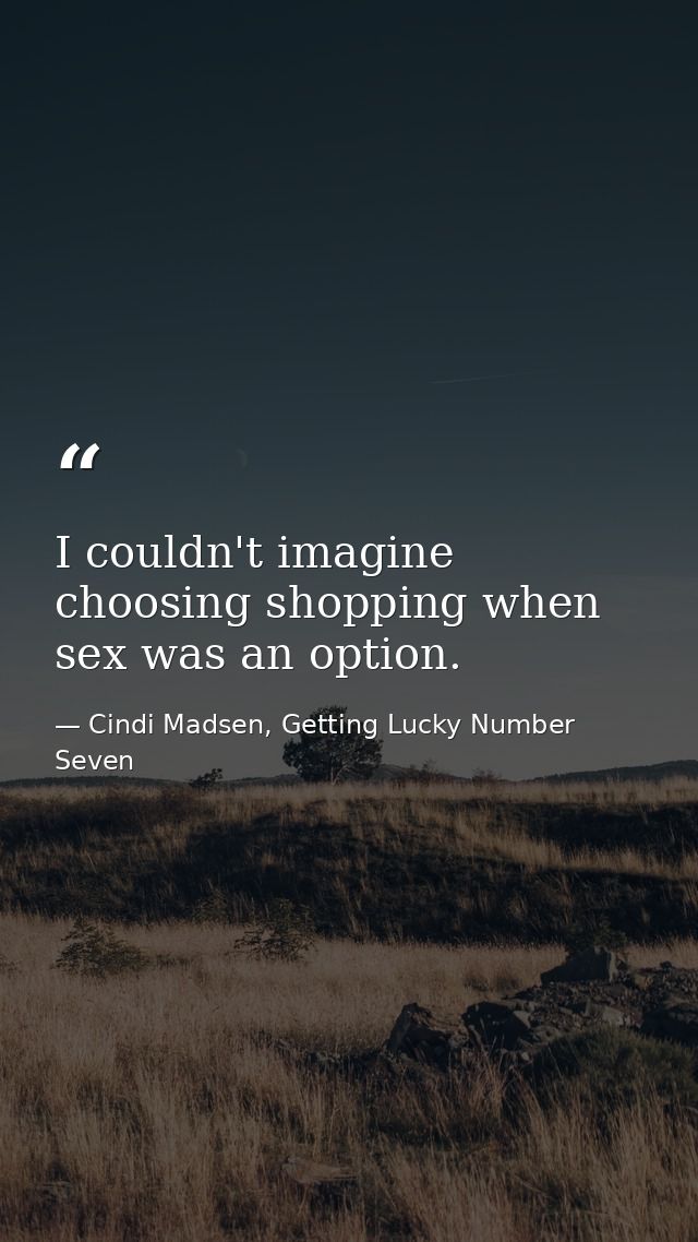 I couldn't imagine choosing shopping when sex was an option. — Cindi Madsen, Getting Lucky Number Seven