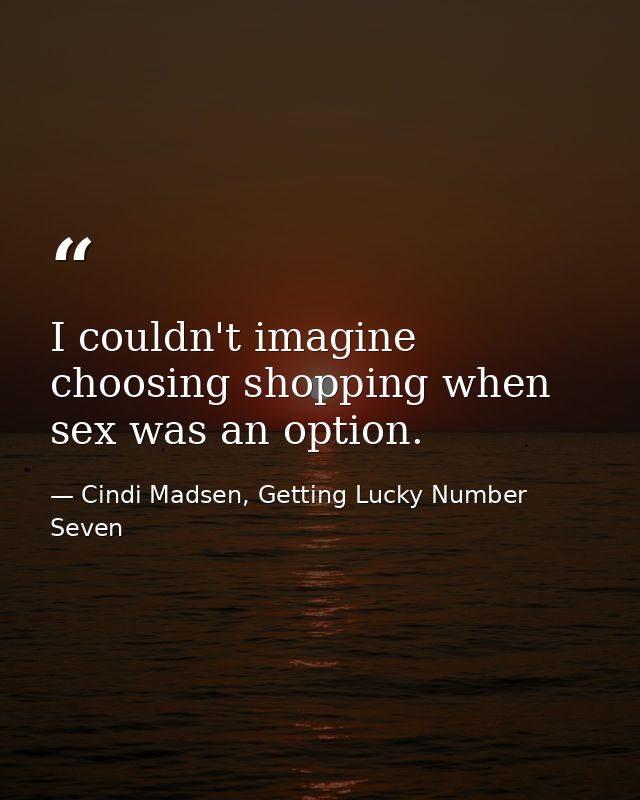 I couldn't imagine choosing shopping when sex was an option. — Cindi Madsen, Getting Lucky Number Seven
