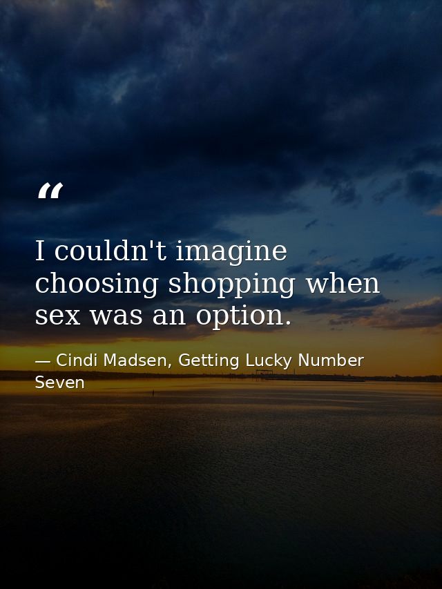 I couldn't imagine choosing shopping when sex was an option. — Cindi Madsen, Getting Lucky Number Seven