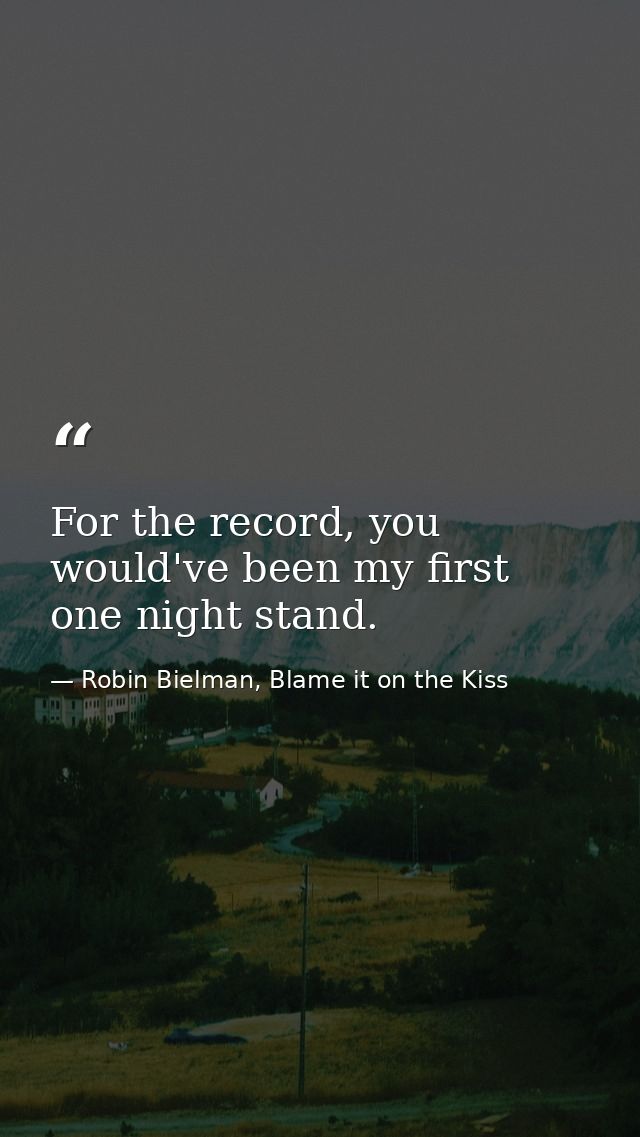 For the record, you would've been my first one night stand. — Robin Bielman, Blame it on the Kiss