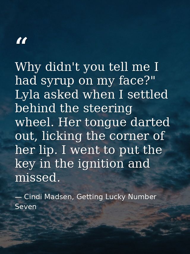 Why didn't you tell me I had syrup on my face?" Lyla asked when I settled behind the steering wheel. Her tongue darted o — Cindi Madsen, Getting Lucky Number Seven
