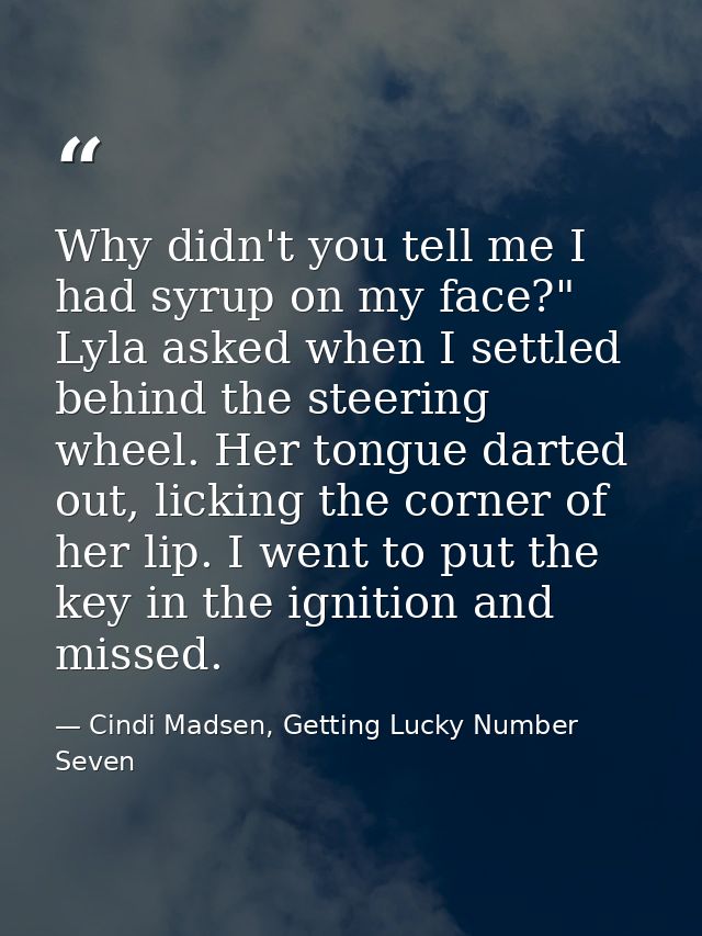 Why didn't you tell me I had syrup on my face?" Lyla asked when I settled behind the steering wheel. Her tongue darted o — Cindi Madsen, Getting Lucky Number Seven