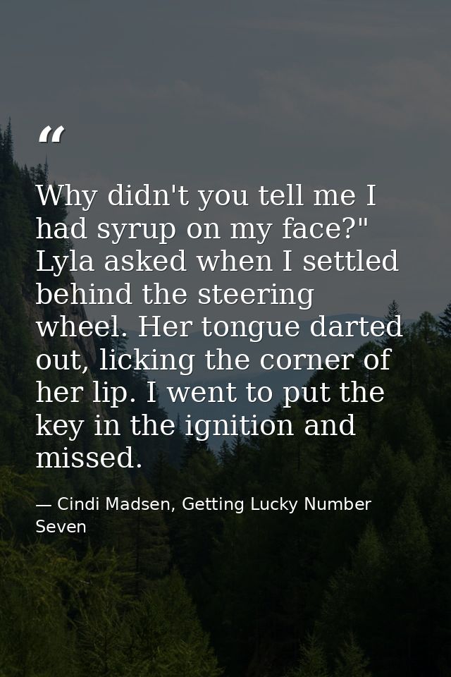 Why didn't you tell me I had syrup on my face?" Lyla asked when I settled behind the steering wheel. Her tongue darted o — Cindi Madsen, Getting Lucky Number Seven