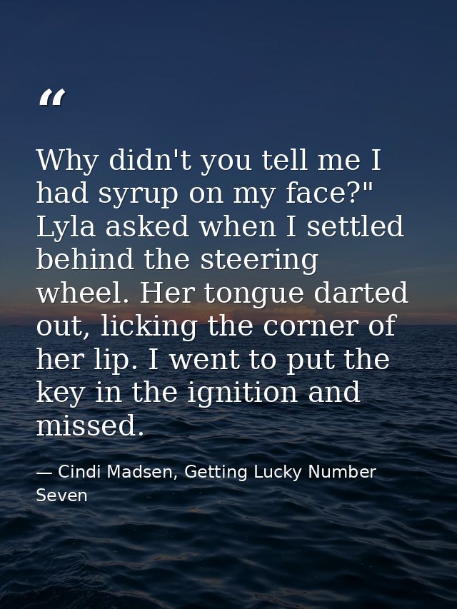 Why didn't you tell me I had syrup on my face?" Lyla asked when I settled behind the steering wheel. Her tongue darted o — Cindi Madsen, Getting Lucky Number Seven