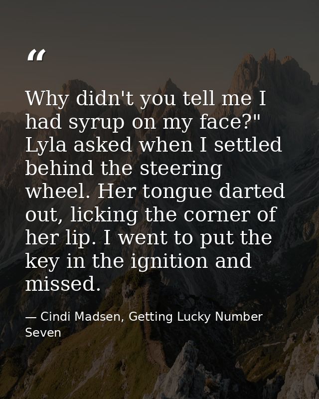 Why didn't you tell me I had syrup on my face?" Lyla asked when I settled behind the steering wheel. Her tongue darted o — Cindi Madsen, Getting Lucky Number Seven