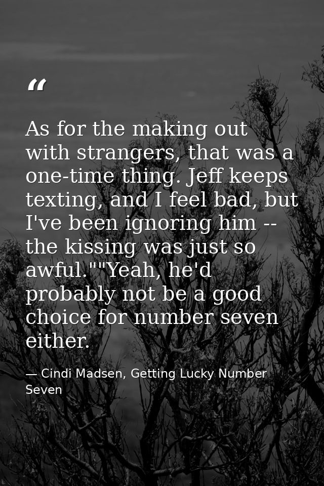 As for the making out with strangers, that was a one-time thing. Jeff keeps texting, and I feel bad, but I've been ignor — Cindi Madsen, Getting Lucky Number Seven