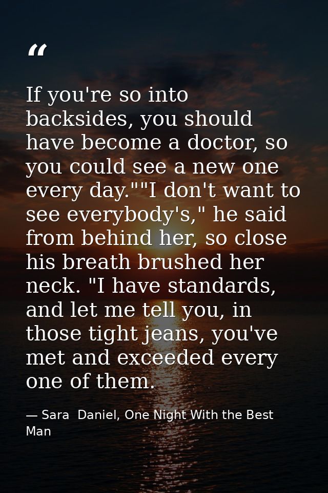 If you're so into backsides, you should have become a doctor, so you could see a new one every day.""I don't want to see — Sara  Daniel, One Night With the Best Man