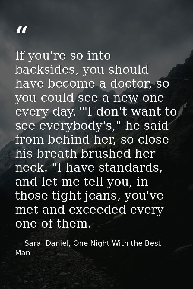 If you're so into backsides, you should have become a doctor, so you could see a new one every day.""I don't want to see — Sara  Daniel, One Night With the Best Man