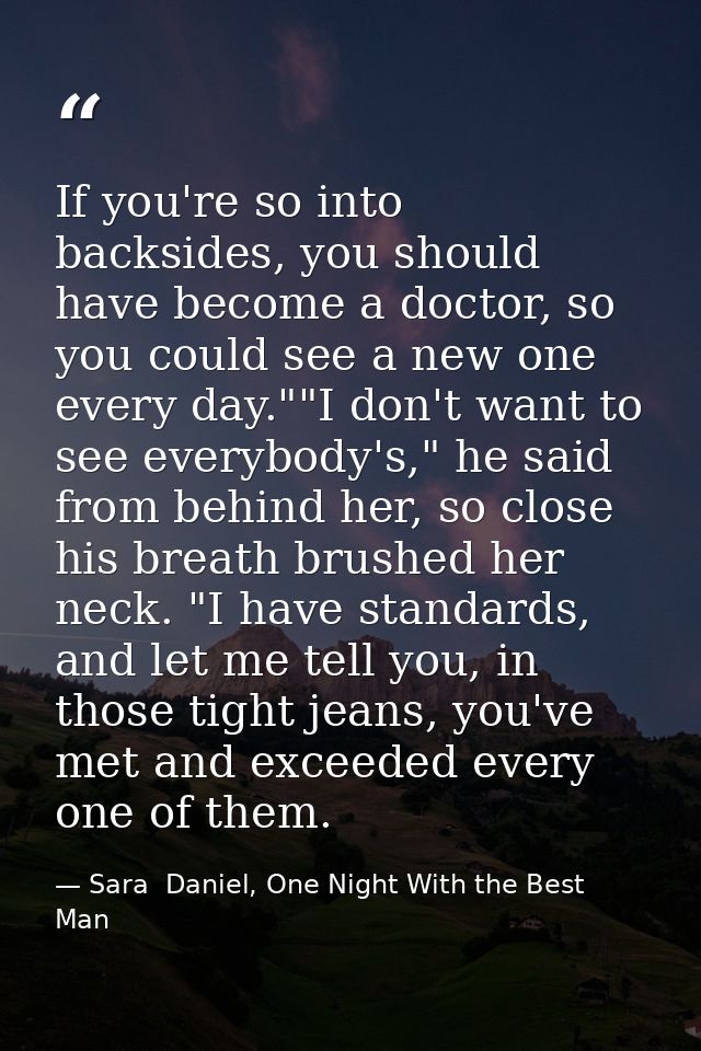 If you're so into backsides, you should have become a doctor, so you could see a new one every day.""I don't want to see — Sara  Daniel, One Night With the Best Man