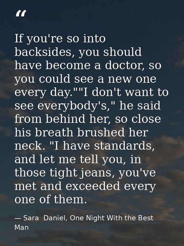 If you're so into backsides, you should have become a doctor, so you could see a new one every day.""I don't want to see — Sara  Daniel, One Night With the Best Man