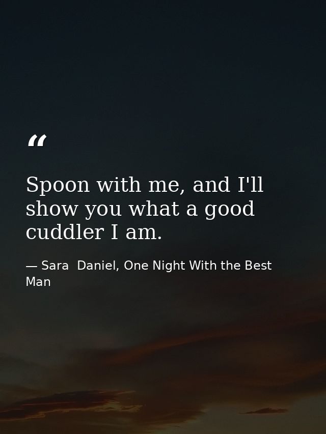 Spoon with me, and I'll show you what a good cuddler I am. — Sara  Daniel, One Night With the Best Man