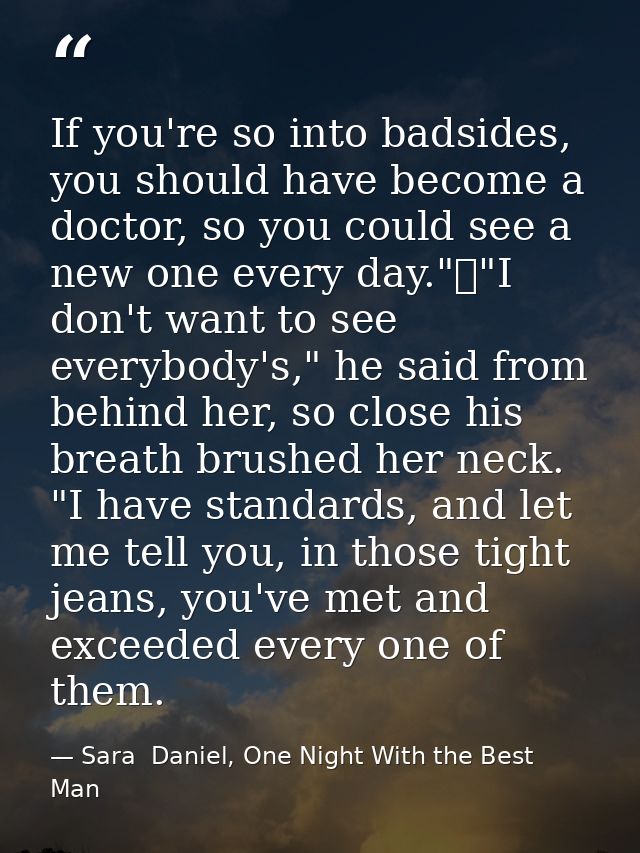 If you're so into badsides, you should have become a doctor, so you could see a new one every day."	"I don't want to see — Sara  Daniel, One Night With the Best Man