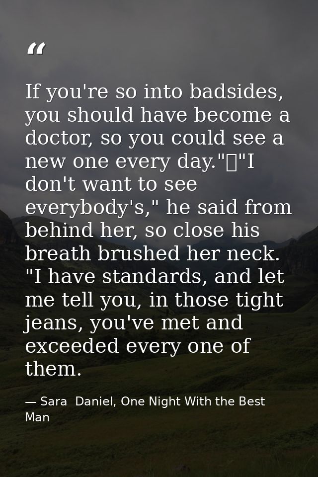 If you're so into badsides, you should have become a doctor, so you could see a new one every day."	"I don't want to see — Sara  Daniel, One Night With the Best Man