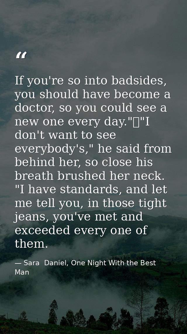 If you're so into badsides, you should have become a doctor, so you could see a new one every day."	"I don't want to see — Sara  Daniel, One Night With the Best Man