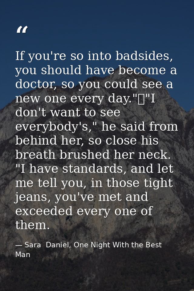 If you're so into badsides, you should have become a doctor, so you could see a new one every day."	"I don't want to see — Sara  Daniel, One Night With the Best Man