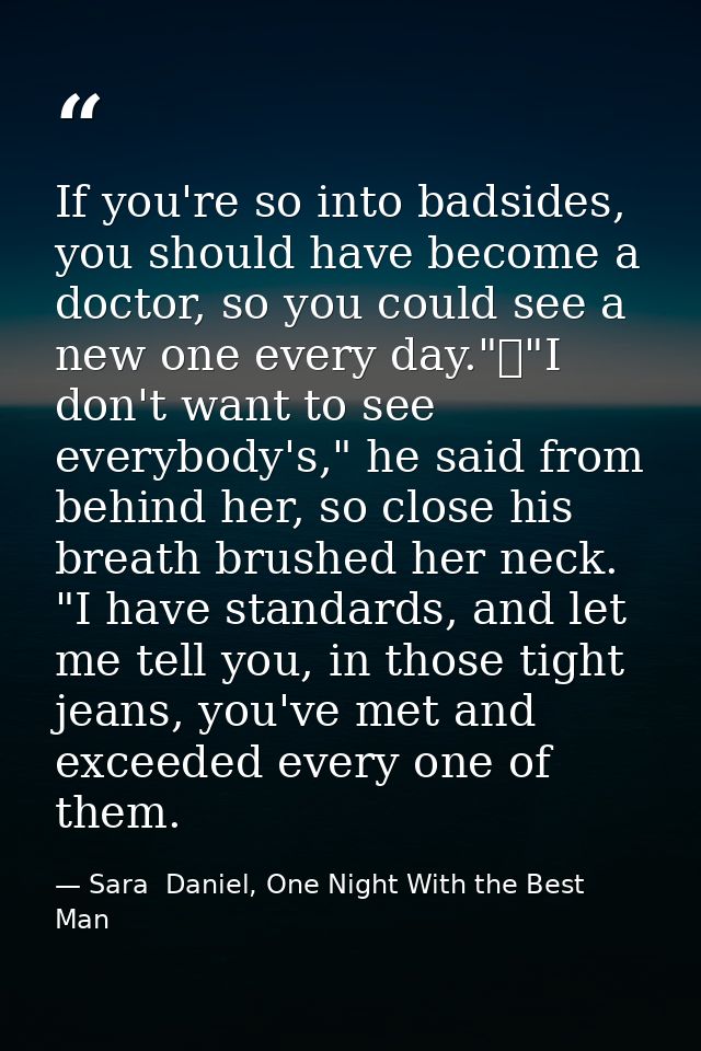 If you're so into badsides, you should have become a doctor, so you could see a new one every day."	"I don't want to see — Sara  Daniel, One Night With the Best Man