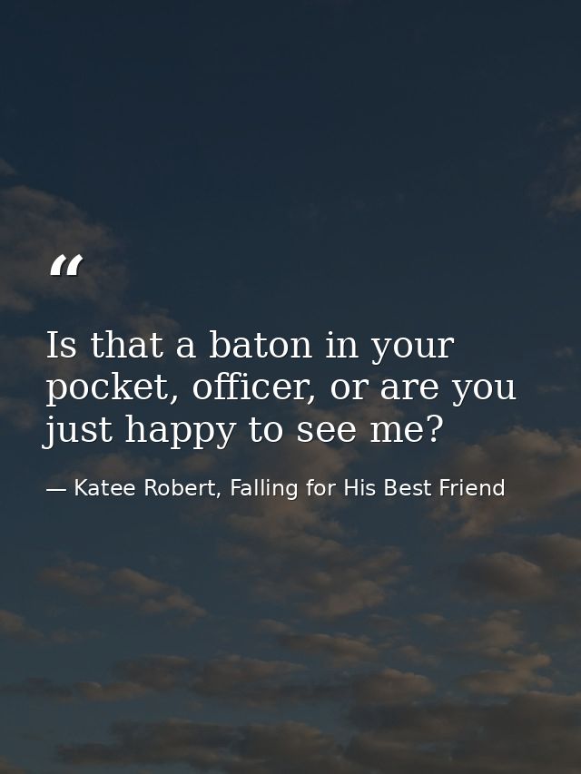 Is that a baton in your pocket, officer, or are you just happy to see me? — Katee Robert, Falling for His Best Friend