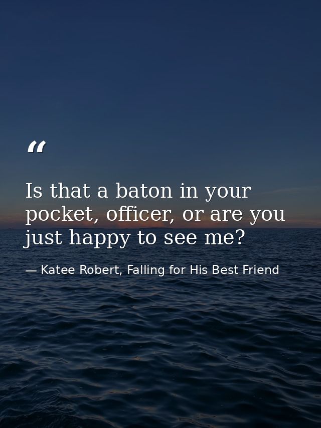 Is that a baton in your pocket, officer, or are you just happy to see me? — Katee Robert, Falling for His Best Friend